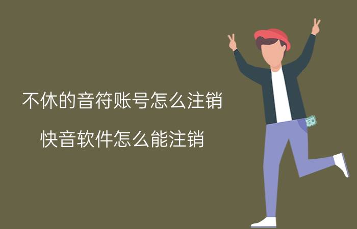 不休的音符账号怎么注销 快音软件怎么能注销？